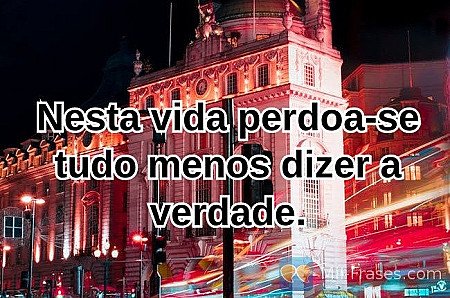Nesta vida perdoa-se tudo menos dizer a verdade.