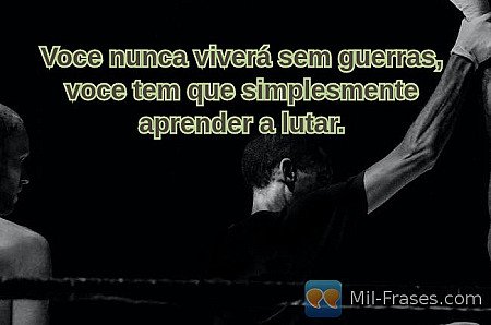 Voce nunca viverá sem guerras, voce tem que simplesmente aprender a lutar.