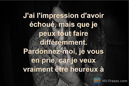 J'ai l'impression d'avoir échoué, mais que je peux tout faire différemment. Pard...