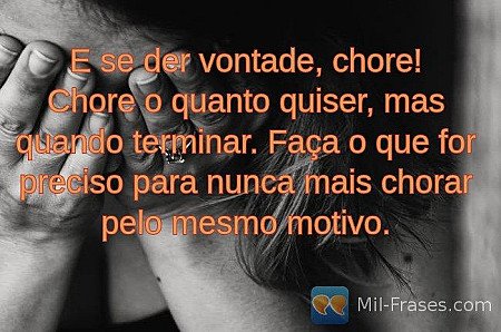 E se der vontade, chore!
Chore o quanto quiser, mas quando terminar. Faça o que...