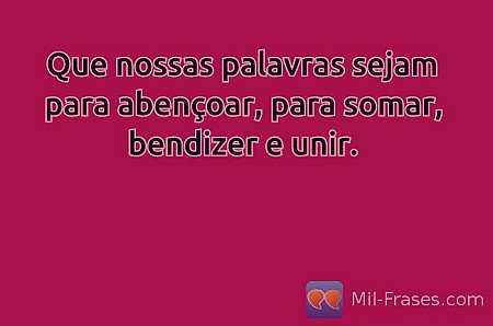Que nossas palavras sejam para abençoar, para somar, bendizer e unir.