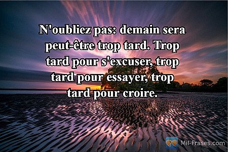 N'oubliez pas: demain sera peut-être trop tard. Trop tard pour s'excuser, trop t...