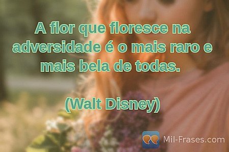 A flor que floresce na adversidade é o mais raro e mais bela de todas.

(Walt Di...