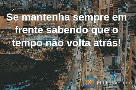 Se mantenha sempre em frente sabendo que o tempo não volta atrás!