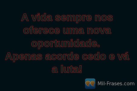 A vida sempre nos oferece uma nova oportunidade.
Apenas acorde cedo e vá a luta!