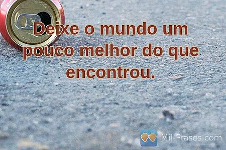 Deixe o mundo um pouco melhor do que encontrou.