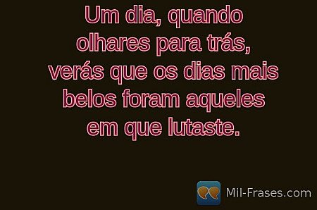 Um dia, quando olhares para trás, verás que os dias mais belos foram aqueles em...
