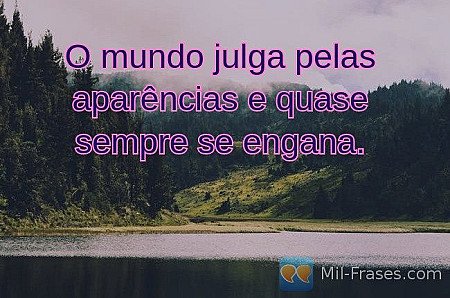 O mundo julga pelas aparências e quase sempre se engana.