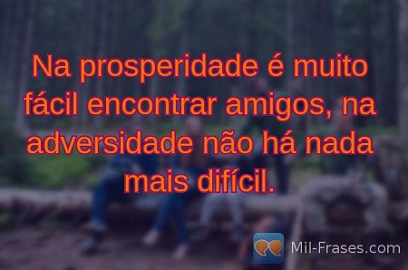 Na prosperidade é muito fácil encontrar amigos, na adversidade não há nada mais...