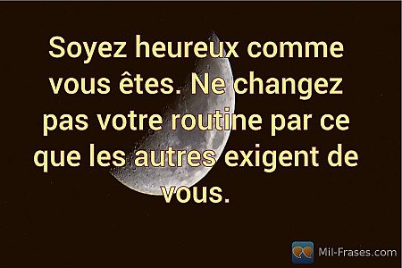 Soyez heureux comme vous êtes. Ne changez pas votre routine par ce que les autre...