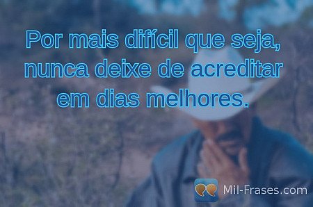 Por mais difícil que seja, nunca deixe de acreditar em dias melhores.