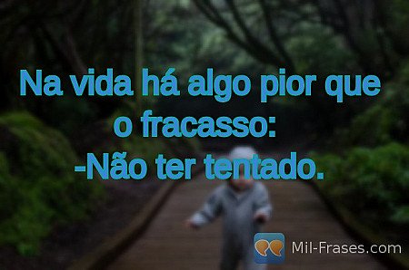 Na vida há algo pior que o fracasso:
-Não ter tentado.