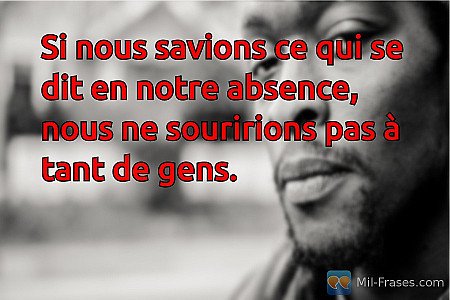 Si nous savions ce qui se dit en notre absence, nous ne souririons pas à tant de...
