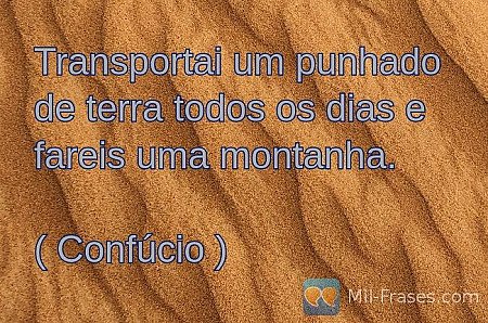 Transportai um punhado de terra todos os dias e fareis uma montanha.( Confúcio )