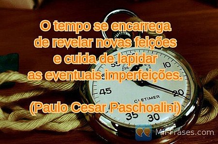 O tempo se encarrega
de revelar novas feições
e cuida de lapidar
as eventuais im...