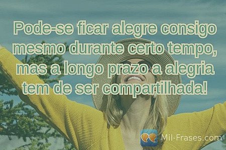 Pode-se ficar alegre consigo mesmo durante certo tempo, mas a longo prazo a aleg...