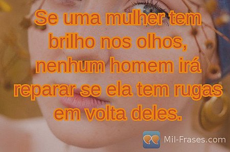 Se uma mulher tem brilho nos olhos, nenhum homem irá reparar se ela tem rugas em...