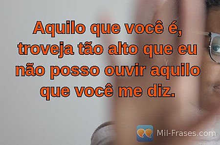 Aquilo que você é, troveja tão alto que eu não posso ouvir aquilo que você me di...