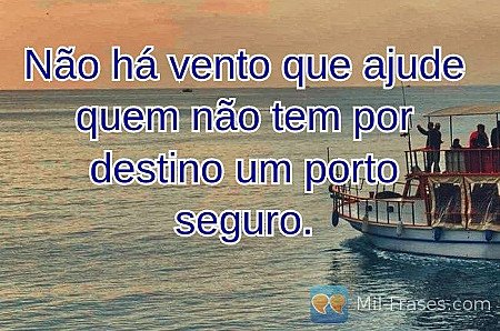 Não há vento que ajude quem não tem por destino um porto seguro.