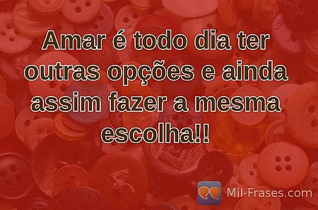 Amar é todo dia ter outras opções e ainda assim fazer a mesma escolha!!