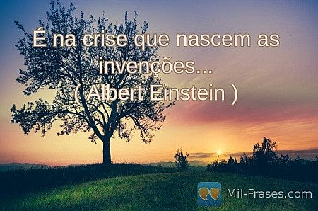 É na crise que nascem as invenções...
( Albert Einstein )