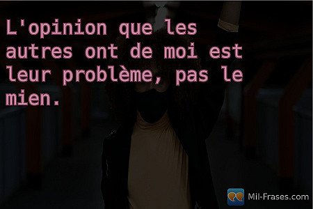 L'opinion que les autres ont de moi est leur problème, pas le mien.