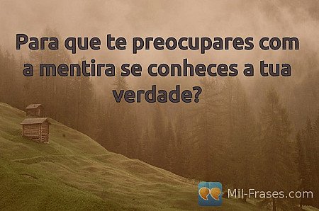 Para que te preocupares com a mentira se conheces a tua verdade?