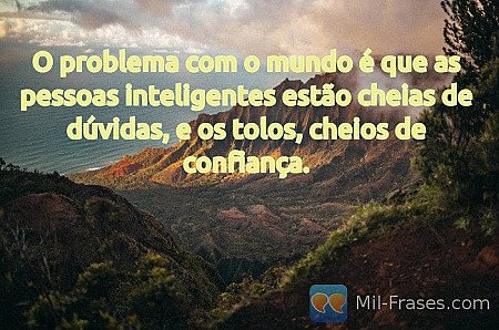 O problema com o mundo é que as pessoas inteligentes estão cheias de dúvidas, e...
