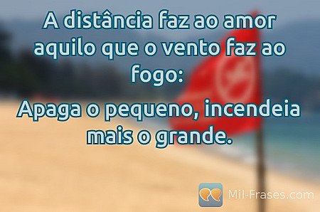 A distância faz ao amor aquilo que o vento faz ao fogo:

Apaga o pequeno, incend...