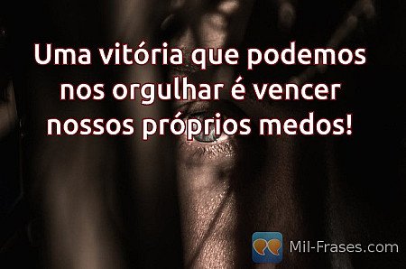 Uma vitória que podemos nos orgulhar é vencer nossos próprios medos!