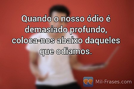 Quando o nosso ódio é demasiado profundo, coloca-nos abaixo daqueles que odiamos...