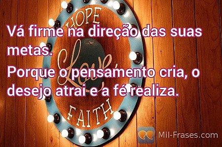 Vá firme na direção das suas metas.

Porque o pensamento cria, o desejo atrai e...