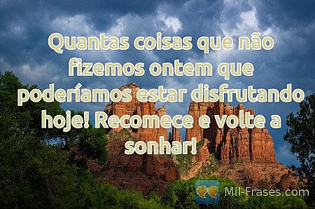 Quantas coisas que não fizemos ontem que poderíamos estar disfrutando hoje! Reco...