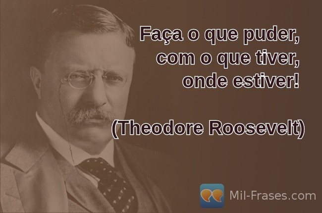 An image with the following quote Faça o que puder,  com o que tiver,
onde estiver!

(Theodore Roosevelt)