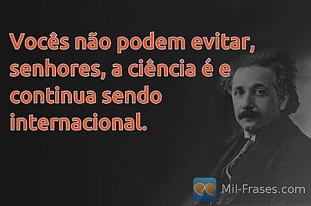 Vocês não podem evitar, senhores, a ciência é e continua sendo internacional.