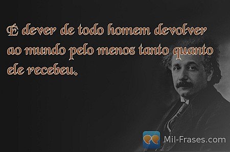É dever de todo homem devolver ao mundo pelo menos tanto quanto ele recebeu.