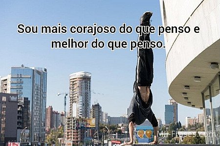Sou mais corajoso do que penso e melhor do que penso.