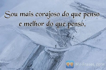 Sou mais corajoso do que penso e melhor do que penso.