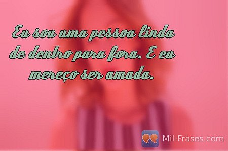 Eu sou uma pessoa linda de dentro para fora. E eu mereço ser amada.