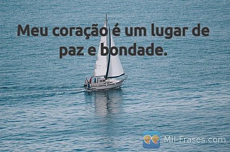 Meu coração é um lugar de paz e bondade.