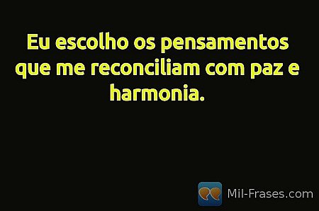 Eu escolho os pensamentos que me reconciliam com paz e harmonia.