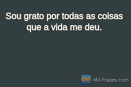 Sou grato por todas as coisas que a vida me deu.
