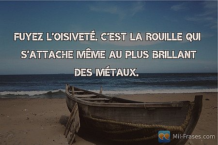 Fuyez l'oisiveté. C'est la rouille qui s'attache même au plus brillant des métau...