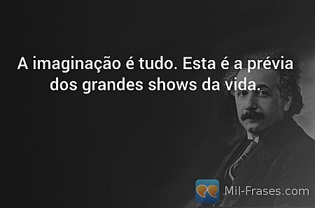 A imaginação é tudo. Esta é a prévia dos grandes shows da vida.
