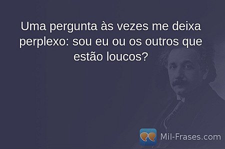 Uma pergunta às vezes me deixa perplexo: sou eu ou os outros que estão loucos?