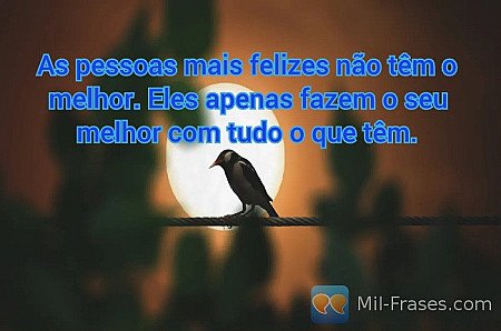 As pessoas mais felizes não têm o melhor. Eles apenas fazem o seu melhor com tud...