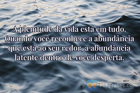 A plenitude da vida está em tudo. Quando você reconhece a abundância que está ao...