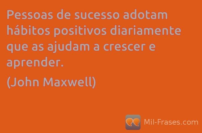 An image with the following quote Pessoas de sucesso adotam hábitos positivos diariamente que as ajudam a crescer e aprender.

(John Maxwell)