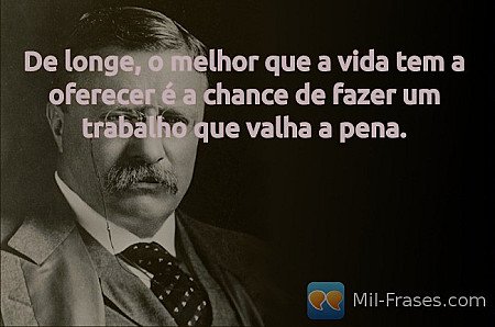 De longe, o melhor que a vida tem a oferecer é a chance de fazer um trabalho que...