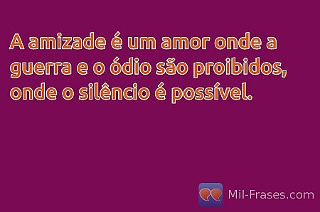 A amizade é um amor onde a guerra e o ódio são proibidos, onde o silêncio é poss...